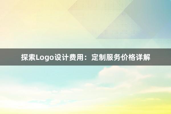 探索Logo设计费用：定制服务价格详解